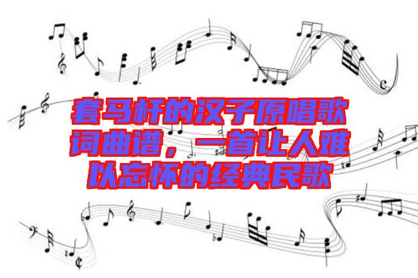 套馬桿的漢子原唱歌詞曲譜，一首讓人難以忘懷的經(jīng)典民歌