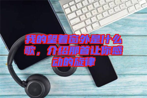 我的望著窗外是什么歌，介紹那首讓你感動(dòng)的旋律