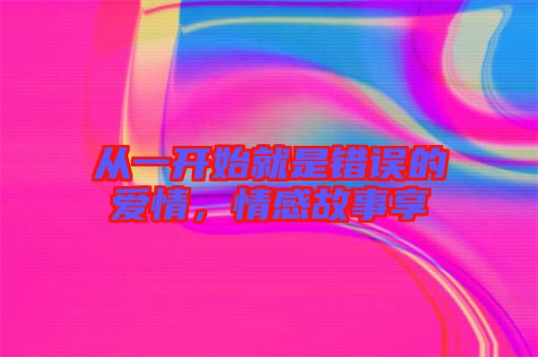 從一開始就是錯(cuò)誤的愛情，情感故事享