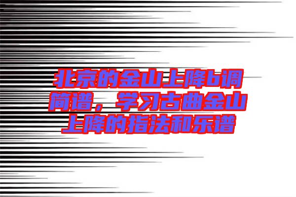 北京的金山上降b調(diào)簡譜，學(xué)習(xí)古曲金山上降的指法和樂譜
