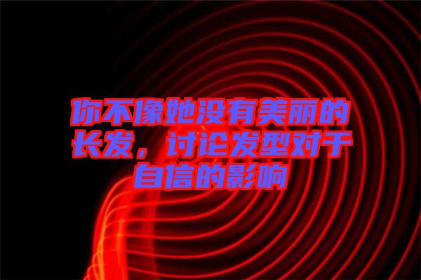 你不像她沒有美麗的長(zhǎng)發(fā)，討論發(fā)型對(duì)于自信的影響