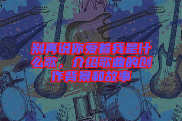 別再說你愛著我是什么歌，介紹歌曲的創(chuàng)作背景和故事