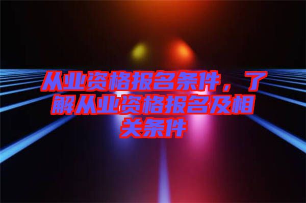 從業(yè)資格報(bào)名條件，了解從業(yè)資格報(bào)名及相關(guān)條件