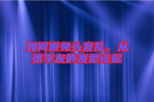 如何避免頭發(fā)亂，從張學(xué)友的發(fā)型談起