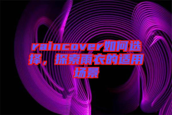 raincover如何選擇，探索雨衣的適用場景