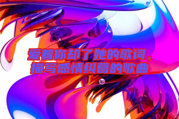 愛(ài)著你卻了她的歌詞，描寫(xiě)感情糾葛的歌曲