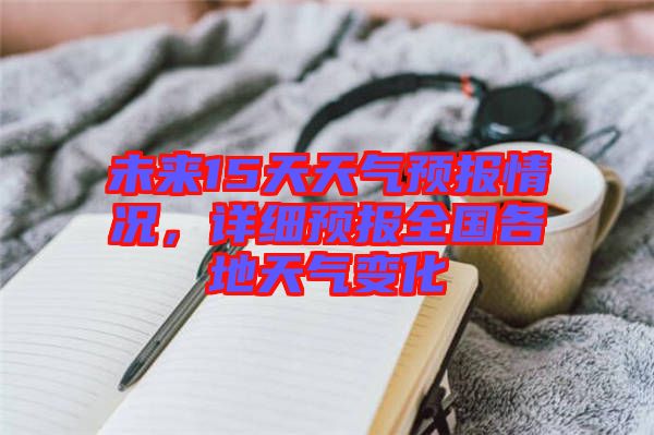 未來(lái)15天天氣預(yù)報(bào)情況，詳細(xì)預(yù)報(bào)全國(guó)各地天氣變化