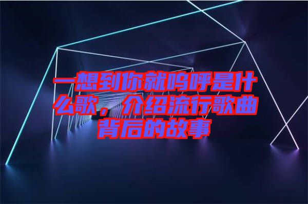 一想到你就嗚呼是什么歌，介紹流行歌曲背后的故事