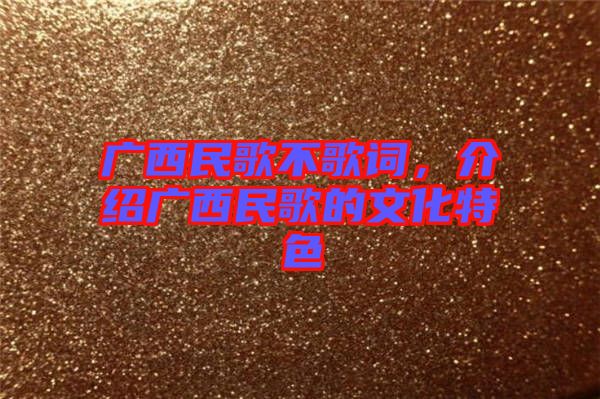 廣西民歌不歌詞，介紹廣西民歌的文化特色