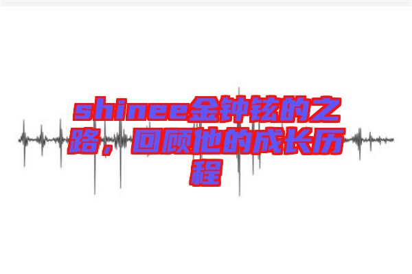 shinee金鐘鉉的之路，回顧他的成長歷程