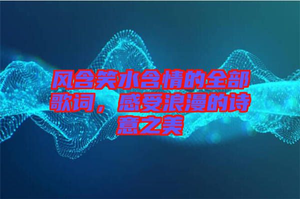 風含笑水含情的全部歌詞，感受浪漫的詩意之美