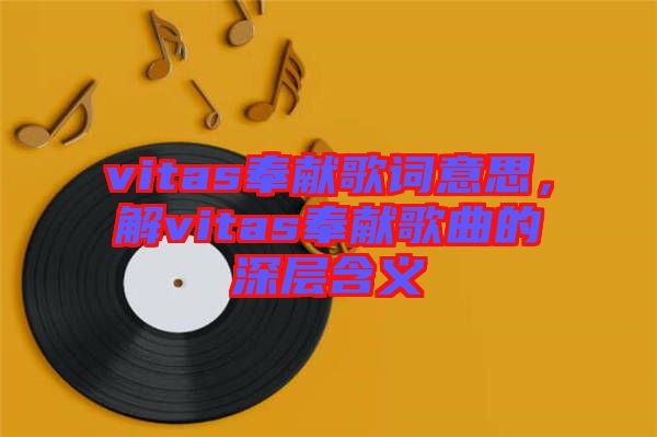vitas奉獻(xiàn)歌詞意思，解vitas奉獻(xiàn)歌曲的深層含義