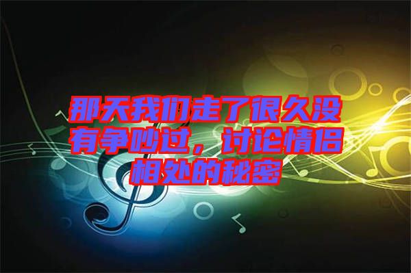 那天我們走了很久沒(méi)有爭(zhēng)吵過(guò)，討論情侶相處的秘密