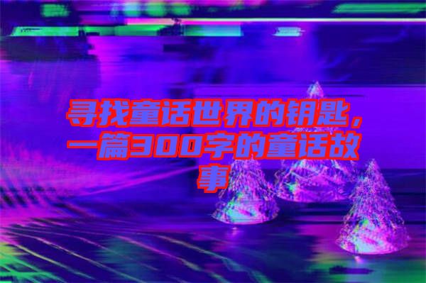 尋找童話世界的鑰匙，一篇300字的童話故事