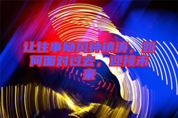 讓往事隨風鐘鎮(zhèn)濤，如何面對過去，迎接未來
