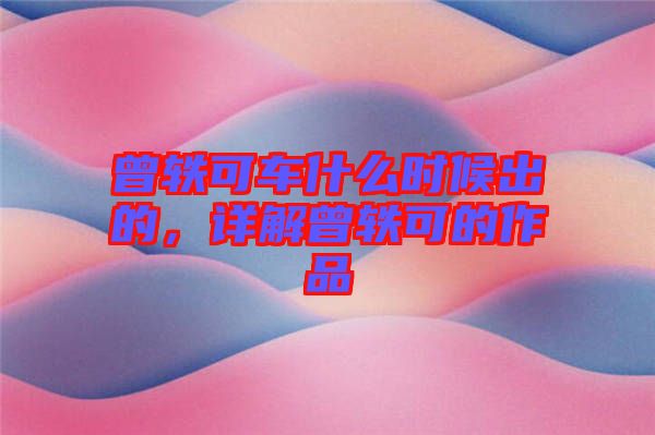 曾軼可車什么時候出的，詳解曾軼可的作品
