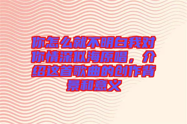你怎么就不明白我對你情深似海原唱，介紹這首歌曲的創(chuàng)作背景和意義