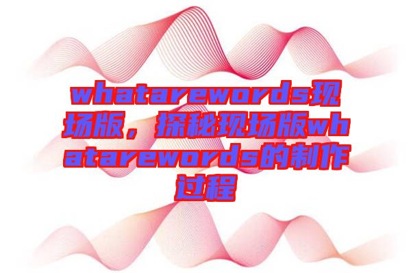 whatarewords現(xiàn)場(chǎng)版，探秘現(xiàn)場(chǎng)版whatarewords的制作過程