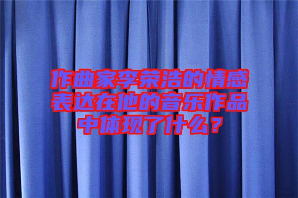 作曲家李榮浩的情感表達在他的音樂作品中體現(xiàn)了什么？