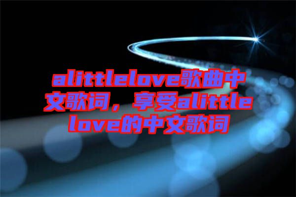 alittlelove歌曲中文歌詞，享受alittlelove的中文歌詞
