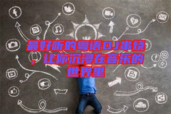 最好聽的粵語(yǔ)DJ串燒，讓你沉浸在音樂的世界里