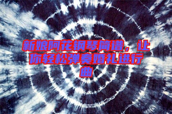 新娘阿花鋼琴簡(jiǎn)譜，讓你輕松彈奏婚禮進(jìn)行曲