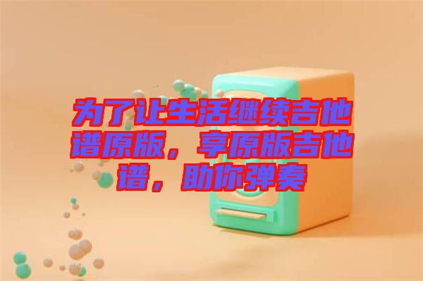 為了讓生活繼續(xù)吉他譜原版，享原版吉他譜，助你彈奏
