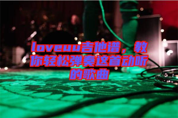 loveuu吉他譜，教你輕松彈奏這首動(dòng)聽的歌曲