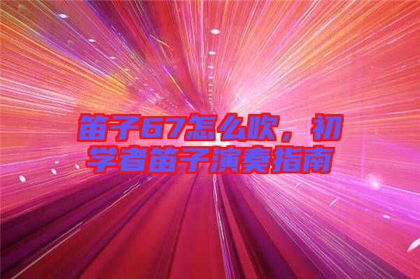笛子67怎么吹，初學(xué)者笛子演奏指南