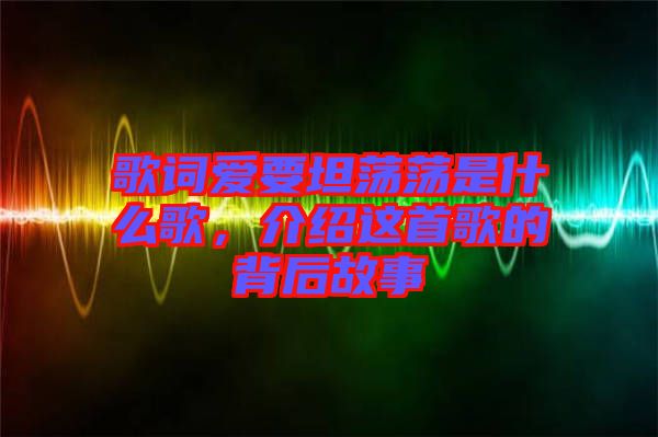 歌詞愛要坦蕩蕩是什么歌，介紹這首歌的背后故事
