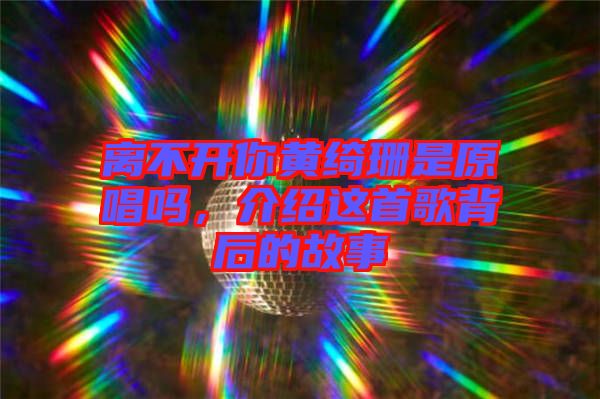 離不開(kāi)你黃綺珊是原唱嗎，介紹這首歌背后的故事