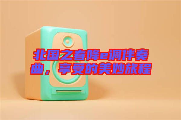 北國之春降e調(diào)伴奏曲，享受的美妙旅程