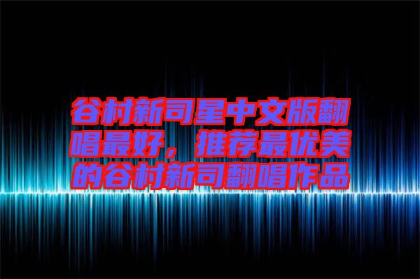 谷村新司星中文版翻唱最好，推薦最優(yōu)美的谷村新司翻唱作品
