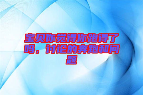 寶貝你覺(jué)得你跑得了嗎，討論的奔跑和問(wèn)題