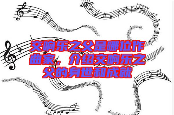 交響樂(lè)之父是哪位作曲家，介紹交響樂(lè)之父的身世和成就