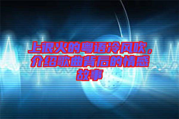 上很火的粵語冷風吹，介紹歌曲背后的情感故事