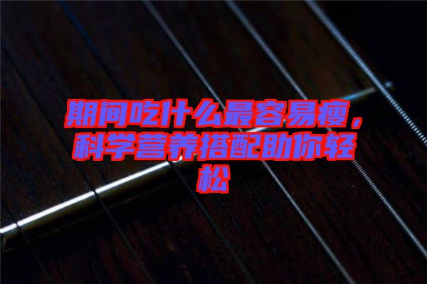 期間吃什么最容易瘦，科學(xué)營養(yǎng)搭配助你輕松