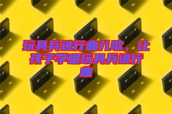 玩具兵進(jìn)行曲兒歌，讓孩子學(xué)唱玩具兵進(jìn)行曲