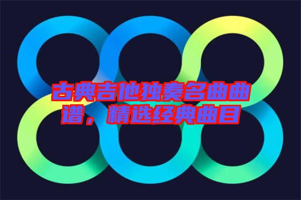 古典吉他獨(dú)奏名曲曲譜，精選經(jīng)典曲目