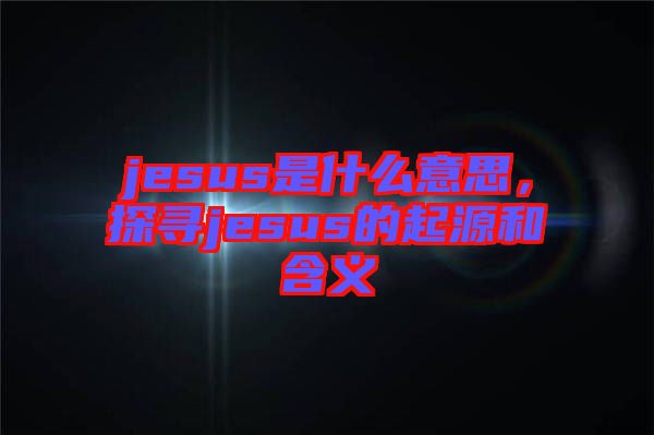 jesus是什么意思，探尋jesus的起源和含義