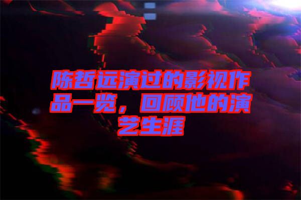 陳哲遠演過的影視作品一覽，回顧他的演藝生涯