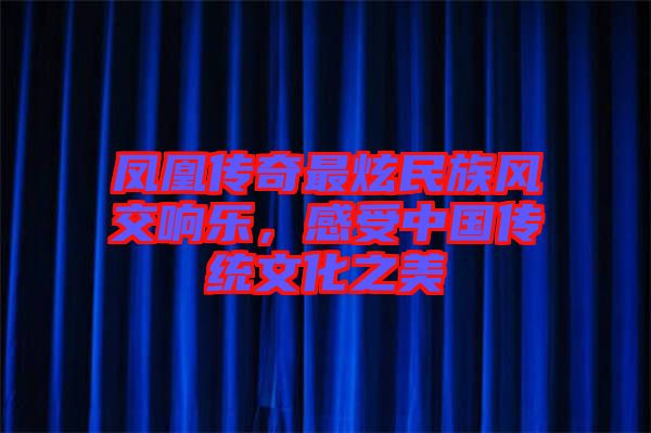 鳳凰傳奇最炫民族風(fēng)交響樂，感受中國傳統(tǒng)文化之美