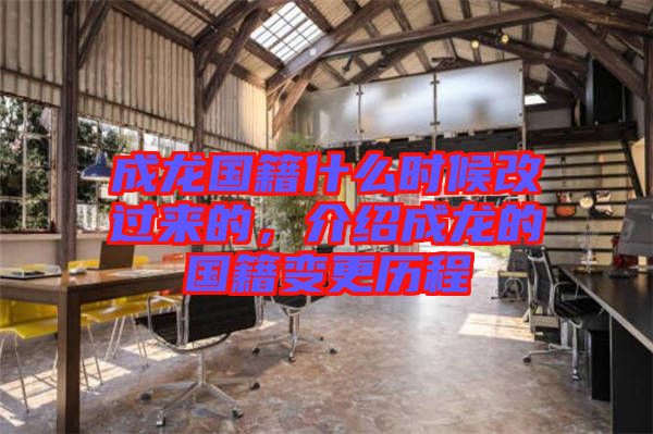 成龍國(guó)籍什么時(shí)候改過(guò)來(lái)的，介紹成龍的國(guó)籍變更歷程