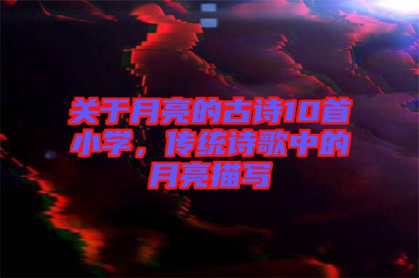 關(guān)于月亮的古詩10首小學(xué)，傳統(tǒng)詩歌中的月亮描寫