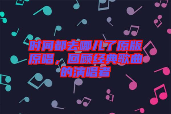 時間都去哪兒了原版原唱，回顧經(jīng)典歌曲的演唱者