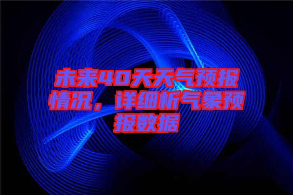 未來40天天氣預(yù)報情況，詳細(xì)析氣象預(yù)報數(shù)據(jù)