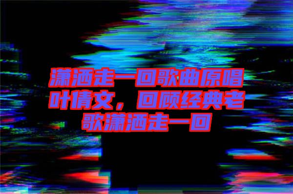瀟灑走一回歌曲原唱葉倩文，回顧經(jīng)典老歌瀟灑走一回