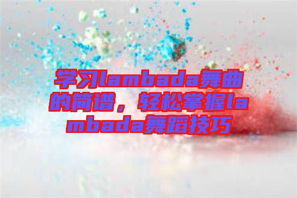 學(xué)習(xí)lambada舞曲的簡譜，輕松掌握lambada舞蹈技巧
