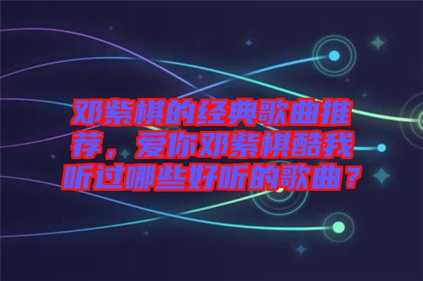 鄧紫棋的經(jīng)典歌曲推薦，愛你鄧紫棋酷我聽過哪些好聽的歌曲？