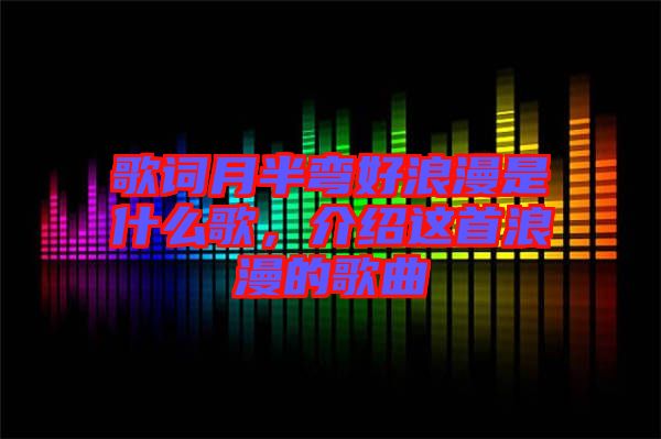 歌詞月半彎好浪漫是什么歌，介紹這首浪漫的歌曲